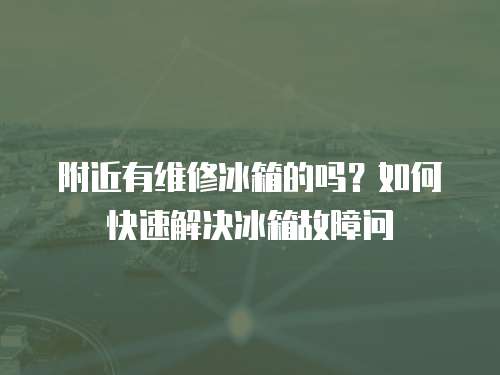 附近有維修冰箱的嗎？如何快速解決冰箱故障問