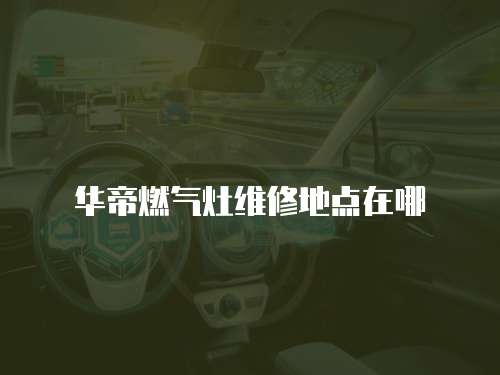 華帝燃?xì)庠罹S修地點(diǎn)在哪