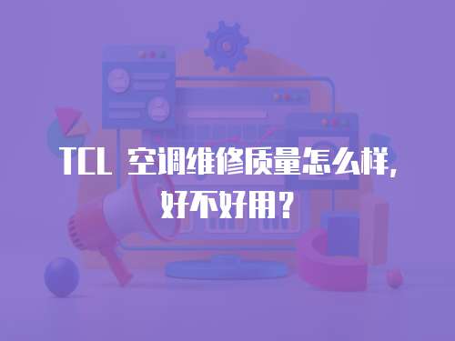TCL 空調維修質量怎么樣，好不好用？