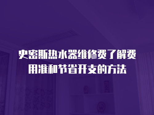 史密斯熱水器維修費了解費用準和節省開支的方法