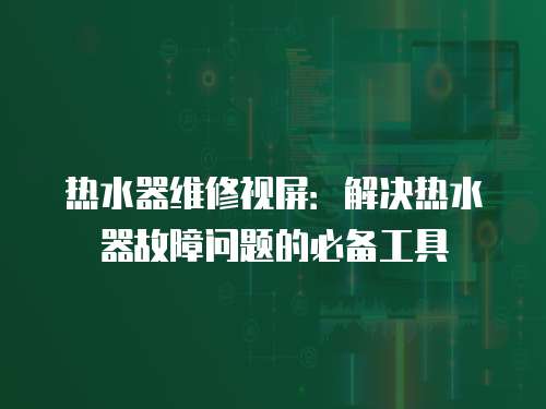 熱水器維修視屏：解決熱水器故障問題的必備工具