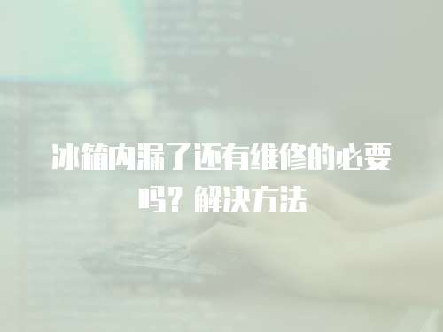 冰箱內漏了還有維修的必要嗎？解決方法