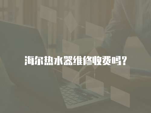 海爾熱水器維修收費嗎？