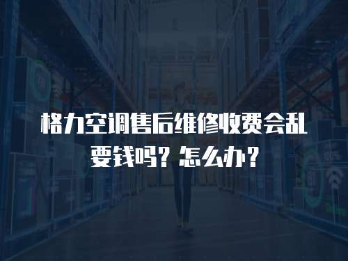 格力空調(diào)售后維修收費(fèi)會亂要錢嗎？怎么辦？