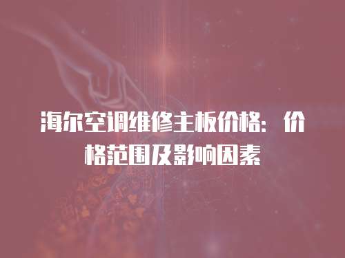 海爾空調(diào)維修主板價(jià)格：價(jià)格范圍及影響因素