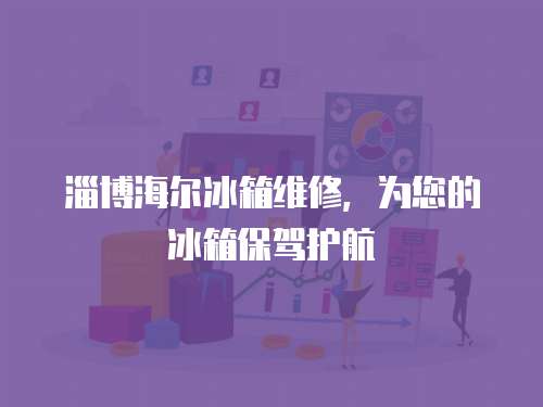 淄博海爾冰箱維修，為您的冰箱保駕護航