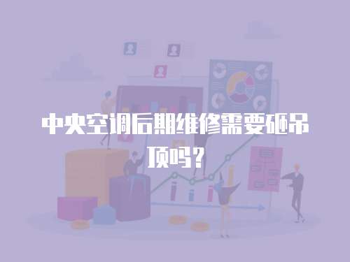 中央空調后期維修需要砸吊頂嗎？