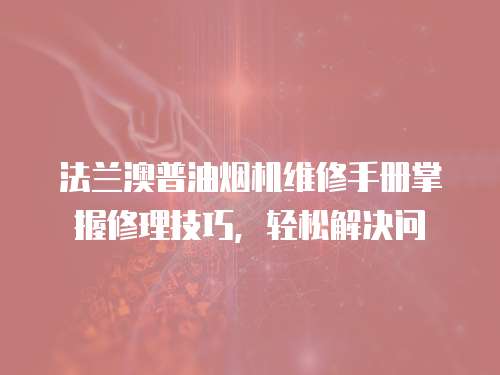法蘭澳普油煙機(jī)維修手冊(cè)掌握修理技巧，輕松解決問(wèn)