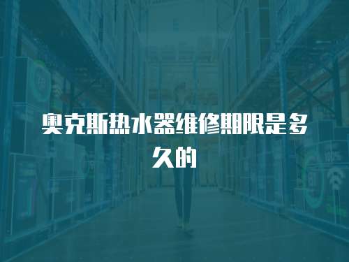 奧克斯熱水器維修期限是多久的