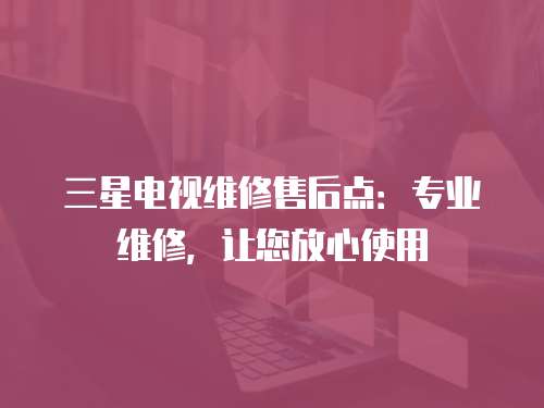 三星電視維修售后點：專業維修，讓您放心使用