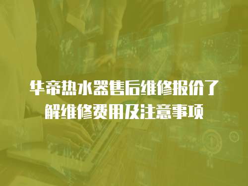 華帝熱水器售后維修報價了解維修費用及注意事項