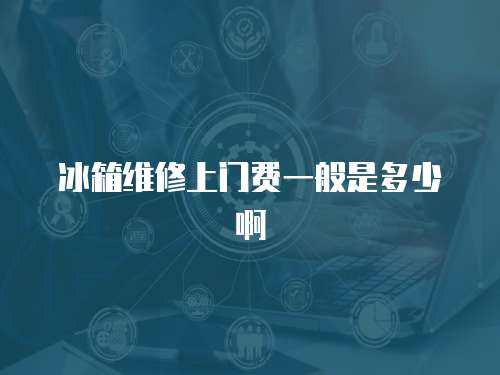 冰箱維修上門費一般是多少啊