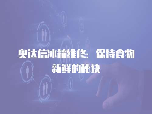 奧達(dá)信冰箱維修：保持食物新鮮的秘訣