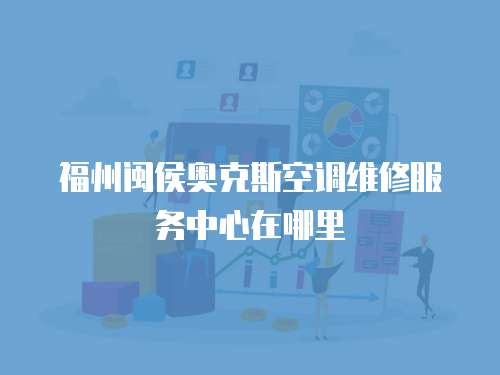 福州閩侯?yuàn)W克斯空調(diào)維修服務(wù)中心在哪里