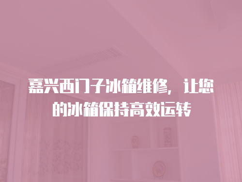 嘉興西門子冰箱維修，讓您的冰箱保持高效運轉