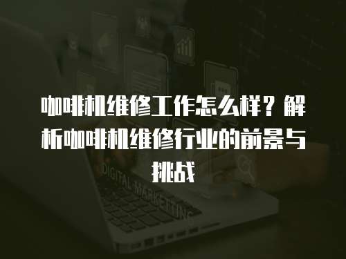 咖啡機維修工作怎么樣？解析咖啡機維修行業的前景與挑戰