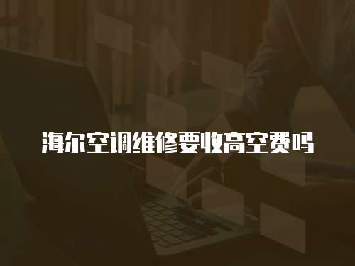 海爾空調(diào)維修要收高空費(fèi)嗎