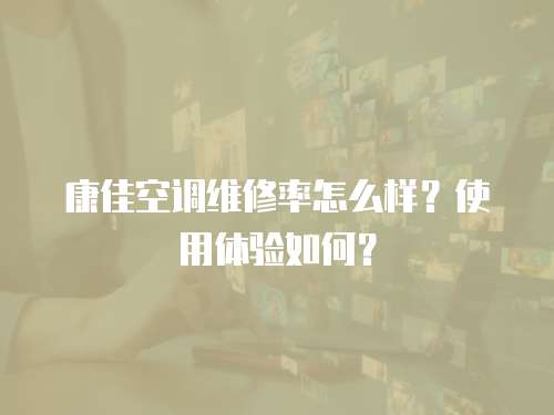 康佳空調維修率怎么樣？使用體驗如何？