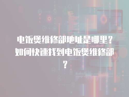 電飯煲維修部地址是哪里？如何快速找到電飯煲維修部？