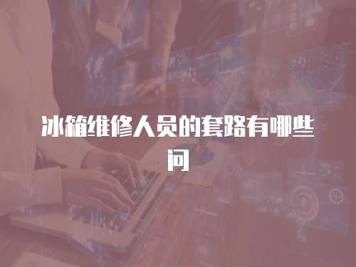冰箱維修人員的套路有哪些問