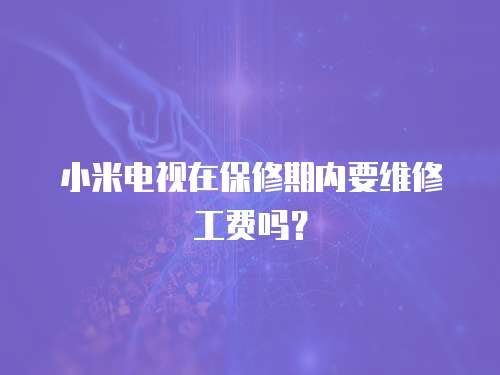 小米電視在保修期內(nèi)要維修工費(fèi)嗎？