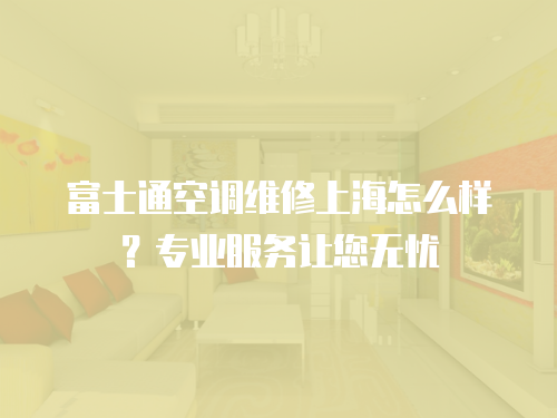 富士通空調維修上海怎么樣？專業服務讓您無憂