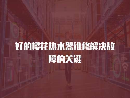 好的櫻花熱水器維修解決故障的關(guān)鍵