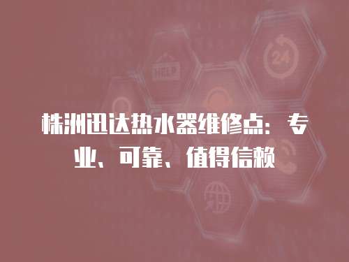 株洲迅達(dá)熱水器維修點(diǎn)：專業(yè)、可靠、值得信賴