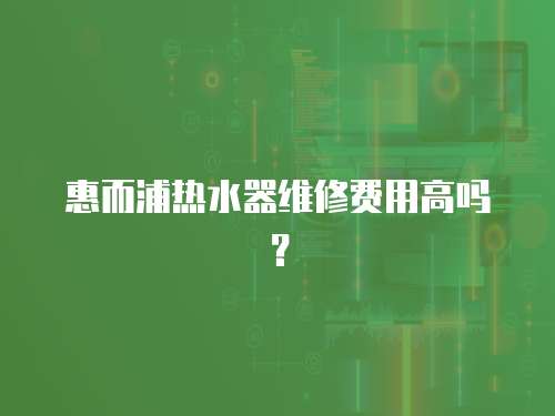 惠而浦熱水器維修費(fèi)用高嗎？