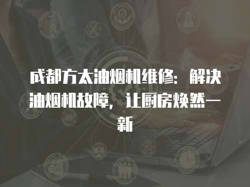 成都方太油煙機維修：解決油煙機故障，讓廚房煥然一新