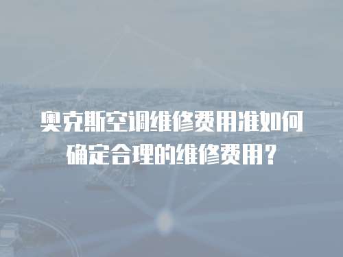 奧克斯空調維修費用準如何確定合理的維修費用？