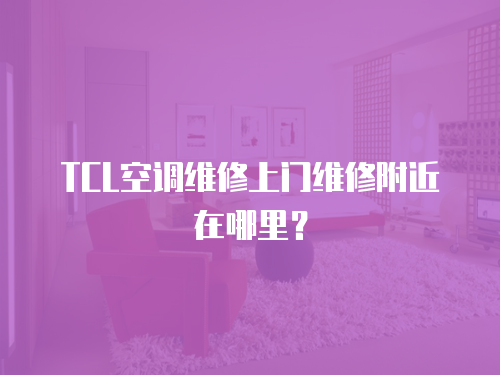 TCL空調(diào)維修上門維修附近在哪里？