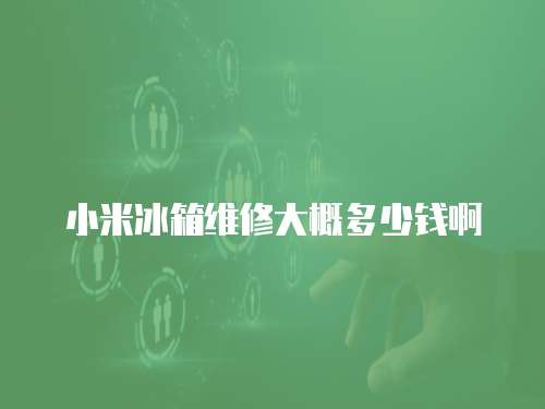 小米冰箱維修大概多少錢啊