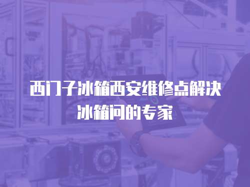 西門子冰箱西安維修點解決冰箱問的專家