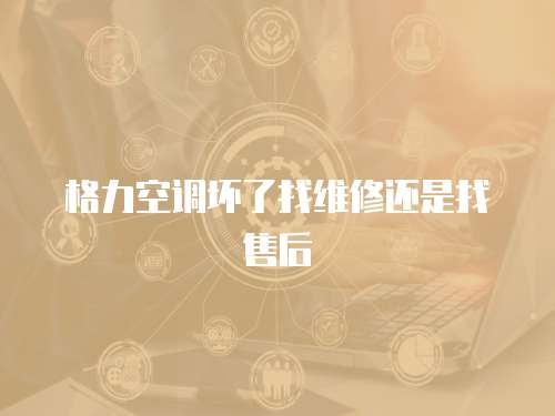 格力空調壞了找維修還是找售后