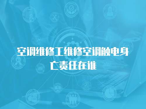空調(diào)維修工維修空調(diào)觸電身亡責(zé)任在誰