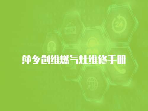 萍鄉(xiāng)創(chuàng)維燃?xì)庠罹S修手冊(cè)