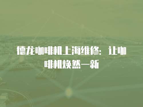 德龍咖啡機(jī)上海維修：讓咖啡機(jī)煥然一新