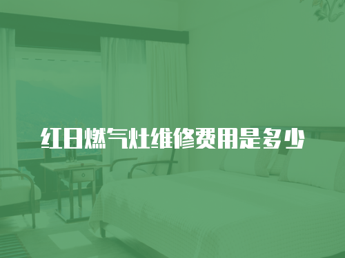 紅日燃氣灶維修費用是多少