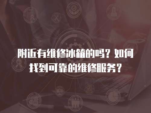 附近有維修冰箱的嗎？如何找到可靠的維修服務(wù)？