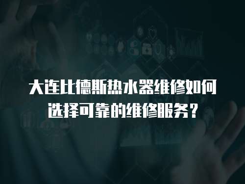 大連比德斯熱水器維修如何選擇可靠的維修服務(wù)？