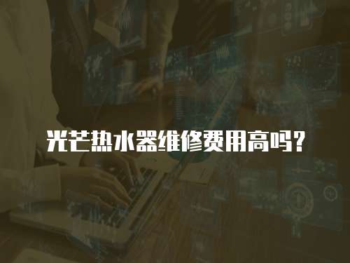 光芒熱水器維修費(fèi)用高嗎？