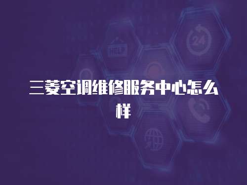 三菱空調(diào)維修服務(wù)中心怎么樣