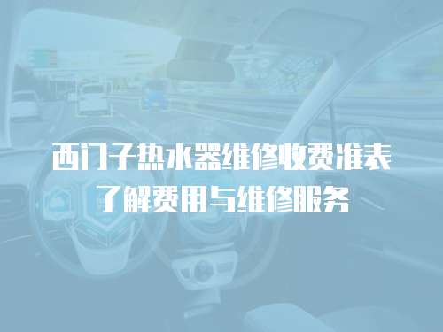 西門子熱水器維修收費準(zhǔn)表了解費用與維修服務(wù)