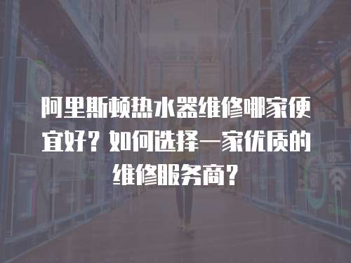 阿里斯頓熱水器維修哪家便宜好？如何選擇一家優(yōu)質(zhì)的維修服務(wù)商？