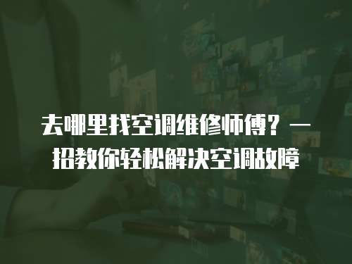 去哪里找空調(diào)維修師傅？一招教你輕松解決空調(diào)故障
