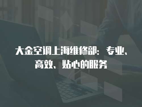 大金空調(diào)上海維修部：專業(yè)、高效、貼心的服務(wù)