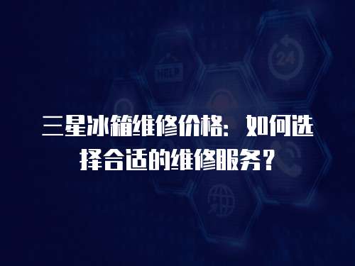 三星冰箱維修價(jià)格：如何選擇合適的維修服務(wù)？