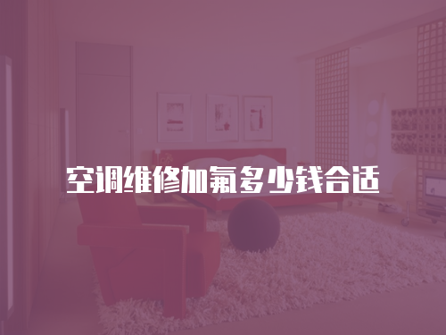 空調(diào)維修加氟多少錢(qián)合適