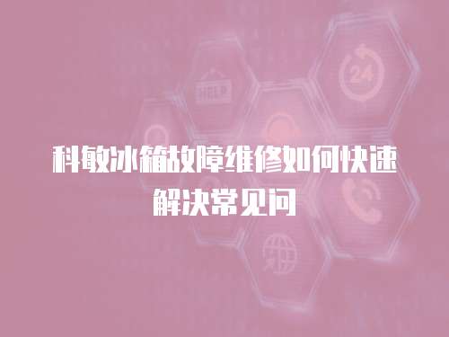 科敏冰箱故障維修如何快速解決常見問